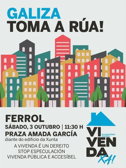 Galiza toma a rúa!
Ferrol
Sábado, 3 de outubro | 11:30 h
Praza Amada García
diante do edificio da Xunta
A vivenda é un dereito
Stop especulación
Vivenda pública e accesíbel
Plataforma galega Vivenda Xa!